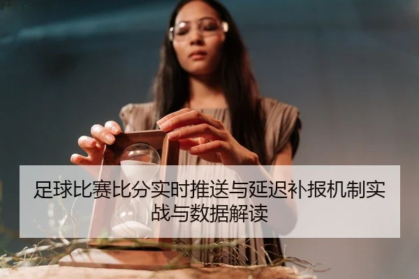 足球比赛比分实时推送与延迟补报机制实战与数据解读