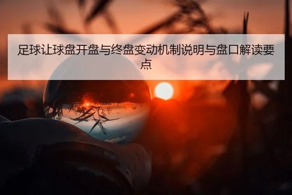 足球让球盘开盘与终盘变动机制说明与盘口解读要点