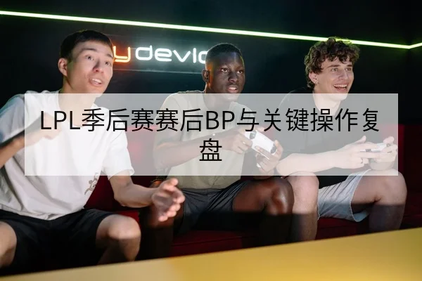 LPL季后赛赛后BP与关键操作复盘