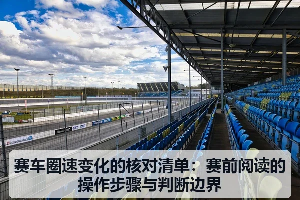 赛车圈速变化的核对清单：赛前阅读的操作步骤与判断边界